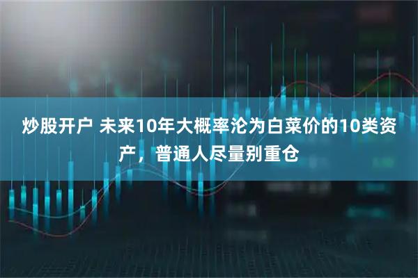 炒股开户 未来10年大概率沦为白菜价的10类资产，普通人尽量别重仓