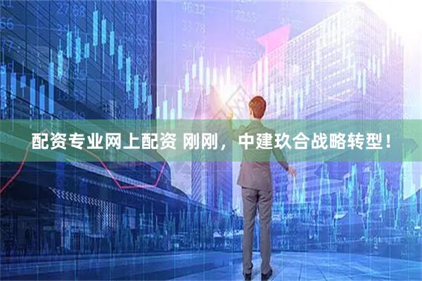 配资专业网上配资 刚刚，中建玖合战略转型！
