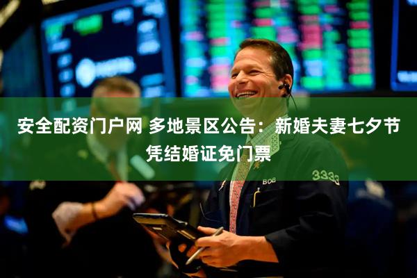 安全配资门户网 多地景区公告：新婚夫妻七夕节凭结婚证免门票