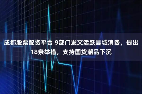 成都股票配资平台 9部门发文活跃县域消费，提出18条举措，支持国货潮品下沉