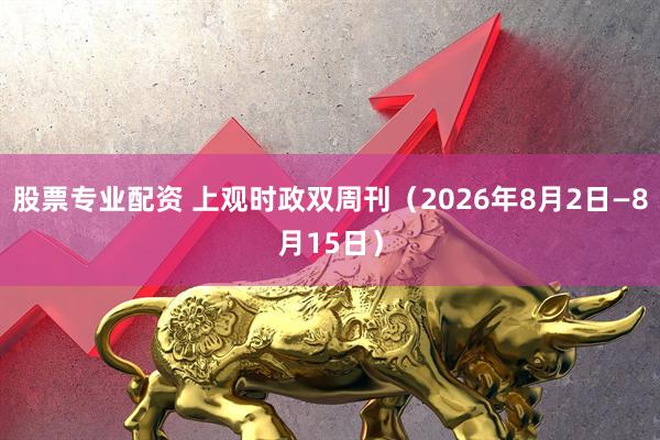 股票专业配资 上观时政双周刊（2026年8月2日—8月15日）