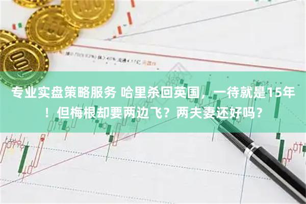 专业实盘策略服务 哈里杀回英国，一待就是15年！但梅根却要两边飞？两夫妻还好吗？