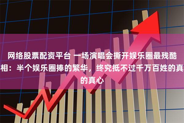 网络股票配资平台 一场演唱会撕开娱乐圈最残酷真相：半个娱乐圈捧的繁华，终究抵不过千万百姓的真心