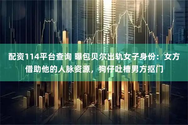 配资114平台查询 曝包贝尔出轨女子身份：女方借助他的人脉资源，狗仔吐槽男方抠门